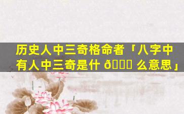 历史人中三奇格命者「八字中有人中三奇是什 🐝 么意思」